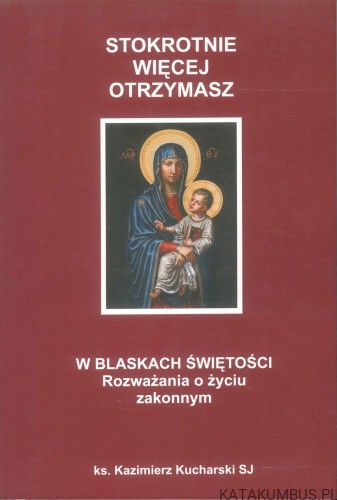 Stokrotnie więcej otrzymasz. W blaskach świętości. Rozważania o życiu zakonnym. KS. KAZIMIERZ KUCHARSKI SJ