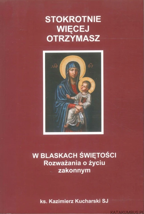 Stokrotnie więcej otrzymasz. W blaskach świętości. Rozważania o życiu zakonnym. KS. KAZIMIERZ KUCHARSKI SJ