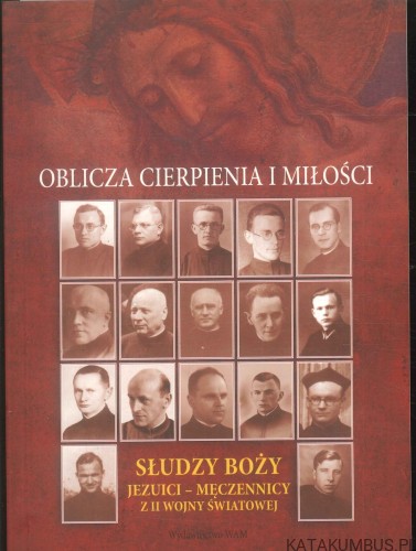 Oblicza cierpienia i miłości. Słudzy Boży jezuici – męczennicy z II wojny światowej. PRACA ZBIOROWA