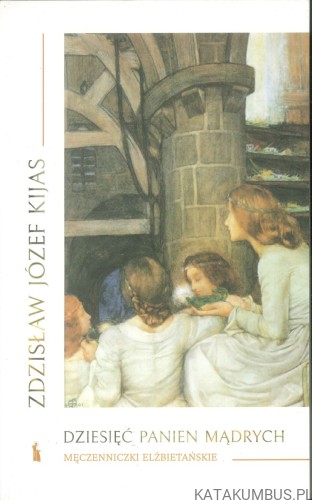 Dziesięć panien mądrych. Męczenniczki elżbietańskie. ZDZISŁAW JÓZEF KIJAS