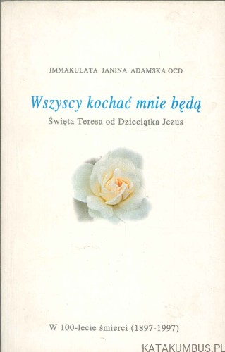 Wszyscy kochać mnie będą. Święta Teresa od Dzieciątka Jezus. IMMAKULATA JANINA ADAMSKA OCD