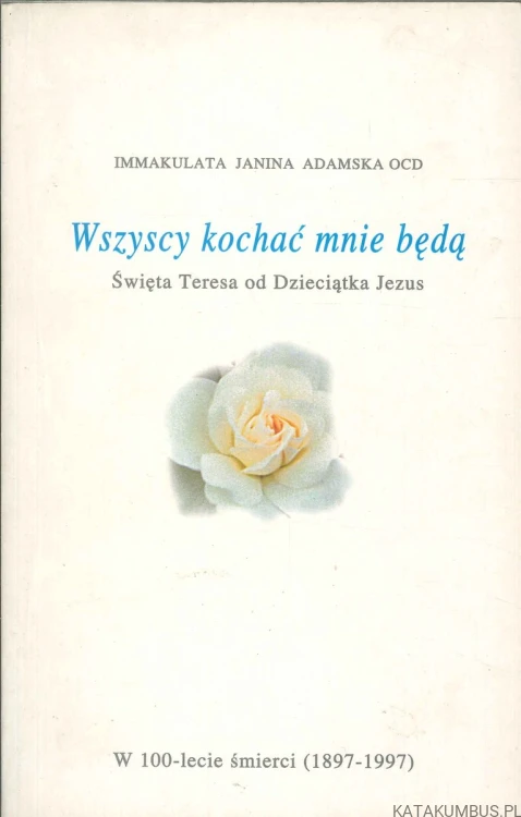 Wszyscy kochać mnie będą. Święta Teresa od Dzieciątka Jezus. IMMAKULATA JANINA ADAMSKA OCD
