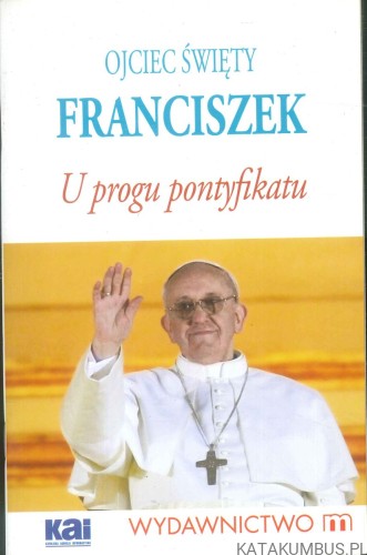 Ojciec Święty Franciszek. U progu pontyfikatu. PRACA ZBIOROWA