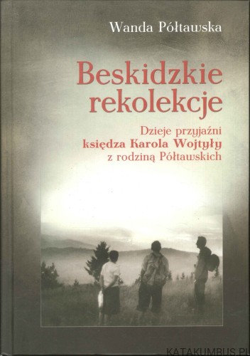 Beskidzkie rekolekcje. Dzieje przyjaźni księdza Karola Wojtyły z rodziną Półtawskich. WANDA PÓŁTAWSKA
