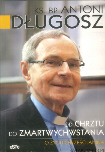 Od chrztu do zmartwychwstania. O życiu chrześcijanina. ANTONI DŁUGOSZ