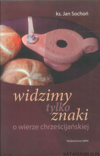 Widzimy tylko znaki. O wierze chrześcijańskiej. KS. JAN SOCHOŃ