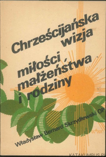 Chrześcijańska wizja miłości małżeństwa i rodziny. WŁADYSŁAW BERNARD SKRZYDLEWSKI OP