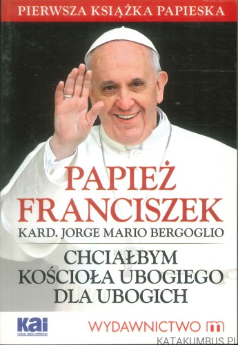 Chciałbym kościoła ubogiego dla ubogich. PAPIEŻ FRANCISZEK (KARD. JORGE MARIO BERGOGLIO)
