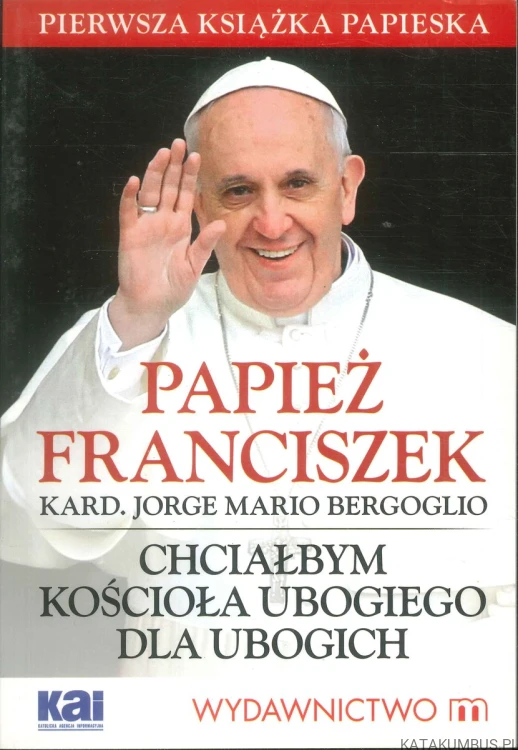 Chciałbym kościoła ubogiego dla ubogich. PAPIEŻ FRANCISZEK (KARD. JORGE MARIO BERGOGLIO)