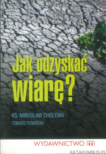 Jak odzyskać wiarę?. KS. MIROSŁAW CHOLEWA, TOMASZ ROWIŃSKI