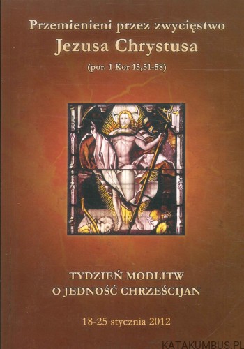 Przemienieni przez zwycięstwo Jezusa Chrystusa (por. 1 Kor 15,51-58). Tydzień modlitw o jedność chrześcijan 18-25 stycznia 2012. PRACA ZBIOROWA