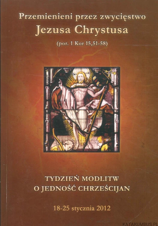 Przemienieni przez zwycięstwo Jezusa Chrystusa (por. 1 Kor 15,51-58). Tydzień modlitw o jedność chrześcijan 18-25 stycznia 2012. PRACA ZBIOROWA