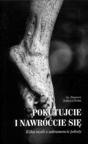 Pokutujcie i nawróćcie się. Kilka myśli o sakramencie pokuty. KS. ZBIGNIEW SOBOLEWSKI