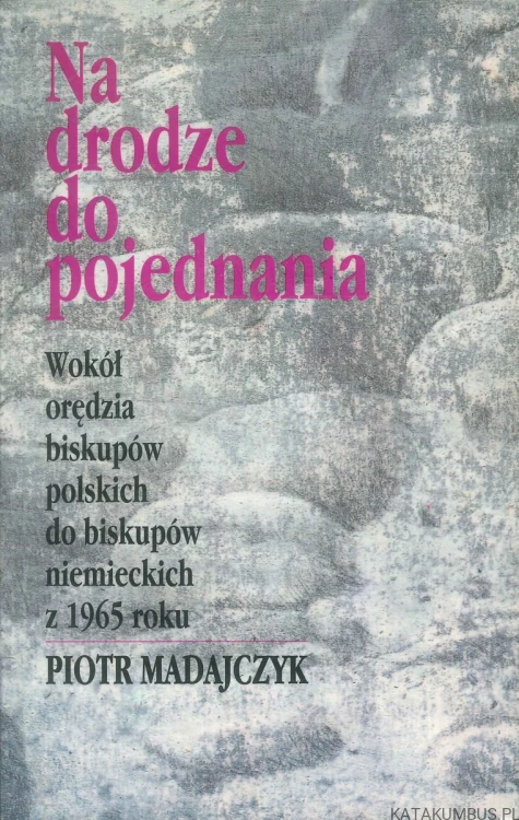 Na drodze do pojednania. Wokół orędzia biskupów polskich do biskupów niemieckich z 1965 roku. PIOTR MADAJCZYK