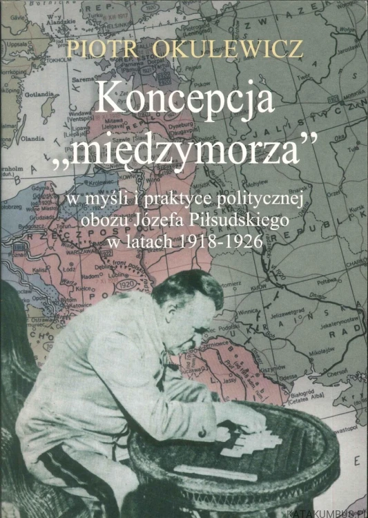 Koncepcja międzymorza w myśli i praktyce politycznej obozu Józefa Piłsudskiego w latach 1918-1926. PIOTR OKULEWICZ