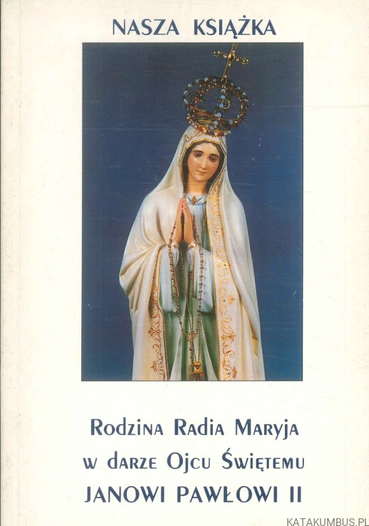 Nasza książka. Rodzina Radia Maryja w darze Ojcu Świętemu Janowi Pawłowi II. PRACA ZBIOROWA