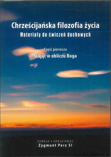 Chrześcijańska filozofia życia. Materiały do ćwiczeń duchowych. Część pierwsza: Stając w obliczu Boga. ZYGMUNT PERZ SI