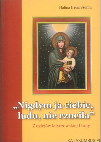 Nigdym ja ciebie, ludu, nie rzuciła. Z dziejów latyczowskiej Ikony. HALINA IRENA SZUMIŁ