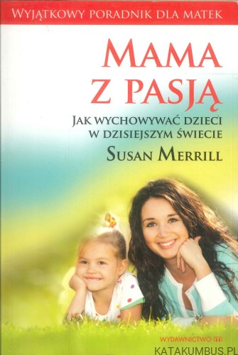 Mama z pasją. Jak wychowywać dzieci w dzisiejszym świecie. SUSAN MERRILL