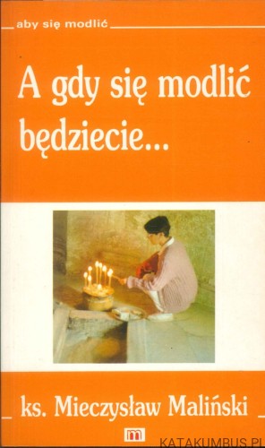 A gdy się modlić będziecie. KS. MIECZYSŁAW MALIŃSKI