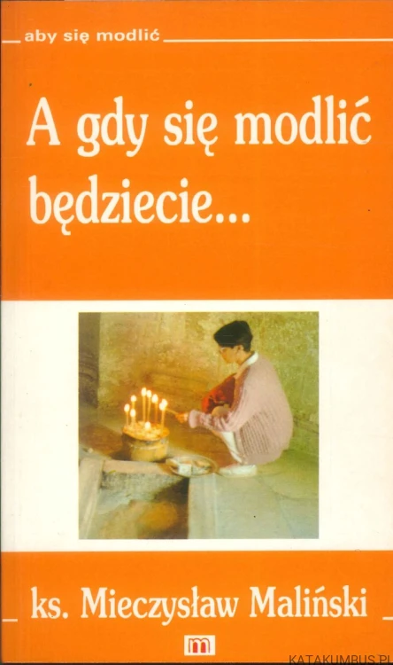 A gdy się modlić będziecie. KS. MIECZYSŁAW MALIŃSKI