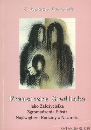 Franciszka Siedliska jako Założycielka Zgromadzenia Sióstr Najświętszej Rodziny z Nazaretu. ANZELMA LEONCZAK