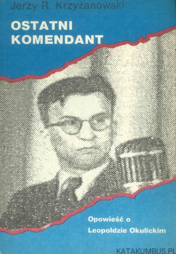 Ostatni komendant. Opowieść o Leopoldzie Okulickim. JERZY R. KRZYŻANOWSKI