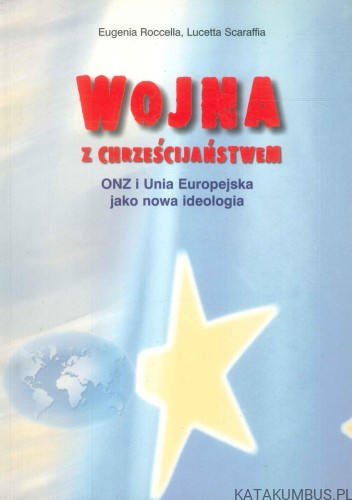 Wojna z chrześcijaństwem. ONZ i Unia Europejska jako nowa ideologia. EUGENIA ROCCELLA, LUCETTA SCARAFFIA