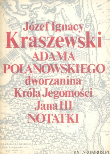 Adama Polanowskiego dworzanina Króla Jegomości Jana III notatki. JÓZEF IGNACY KRASZEWSKI