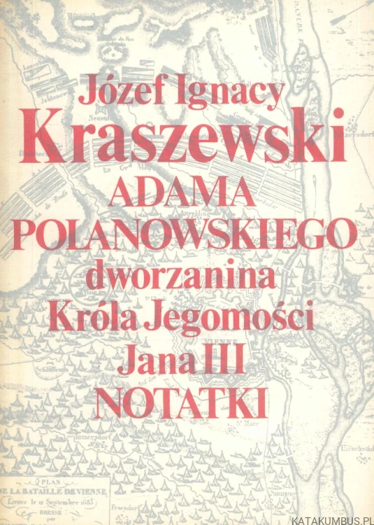 Adama Polanowskiego dworzanina Króla Jegomości Jana III notatki. JÓZEF IGNACY KRASZEWSKI