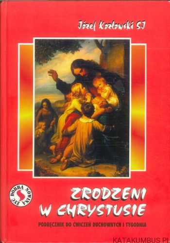 Zrodzeni w Chrystusie. Podręcznik do ćwiczeń duchownych i tygodnia. JÓZEF KOZŁOWSKI SJ