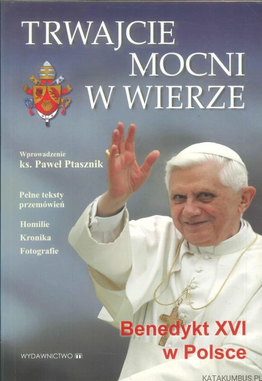 Trwajcie mocni w wierze. Benedykt XVI w Polsce. RED. PAWEŁ PTASZNIK