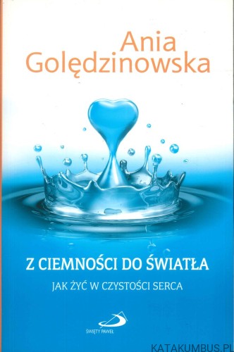 Z ciemności do światła. Jak żyć w czystości serca. ANIA GOLĘDZINOWSKA