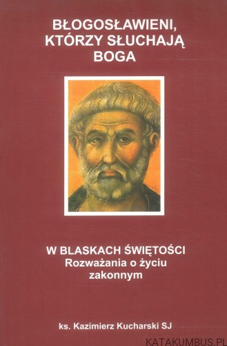 Błogosławieni, którzy słuchają Boga. W blaskach świętości. Rozważania o życiu zakonnym. KAZIMIERZ KUCHARSKI
