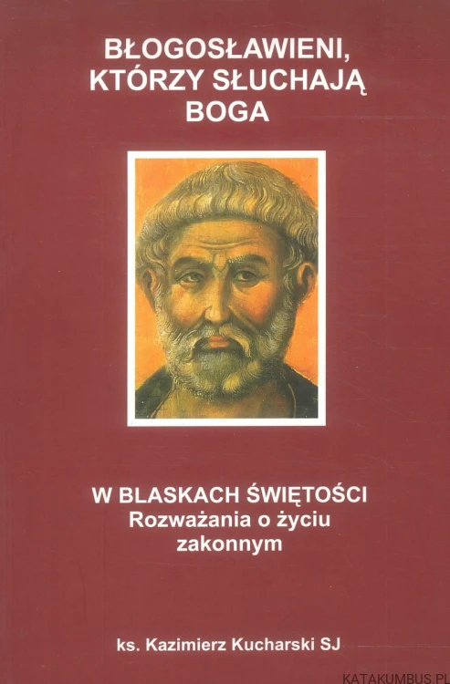 Błogosławieni, którzy słuchają Boga. W blaskach świętości. Rozważania o życiu zakonnym. KAZIMIERZ KUCHARSKI