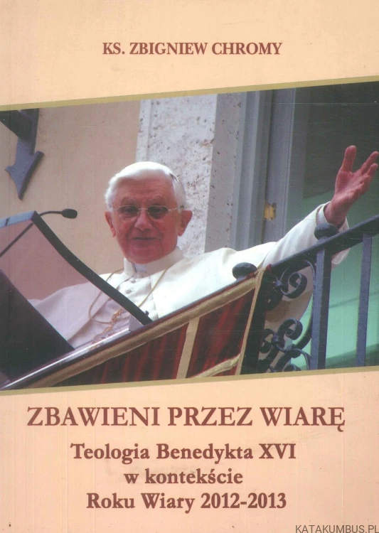 Zbawieni przez wiarę. Teologia Benedykta XVI w kontekście Roku Wiary 2012-2013. KS. ZBIGNIEW CHROMY