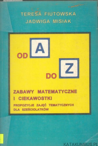 Od A do Z. Zabawy matematyczne i ciekawostki. Propozycje zajęć tematycznych dla sześciolatków. TERESA FIUTOWSKA, JADWIGA MISIAK