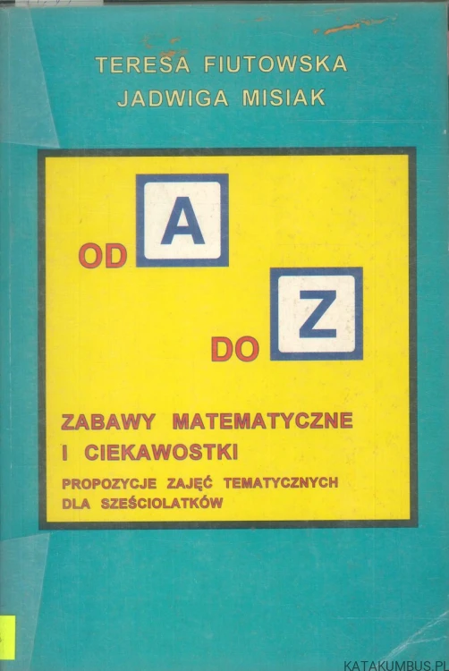 Od A do Z. Zabawy matematyczne i ciekawostki. Propozycje zajęć tematycznych dla sześciolatków. TERESA FIUTOWSKA, JADWIGA MISIAK
