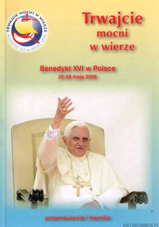 Trwajcie mocni w wierze. Benedykt XVI w Polsce. PRACA ZBIOROWA