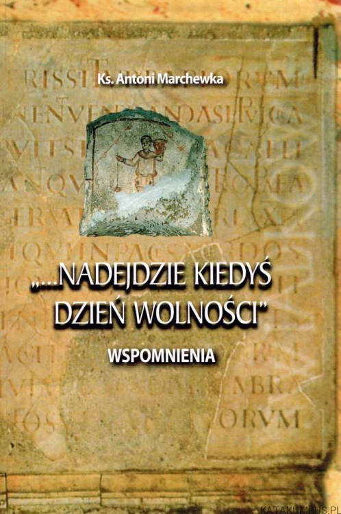 Nadejdzie kiedyś dzień wolności. Wspomnienia. Ks. ANTONI MARCHEWKA