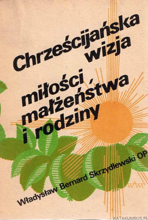 Chrześcijańska wizja miłości małżeństwa i rodziny. WŁADYSŁAW BERNARD SKRZYDLEWSKI OP