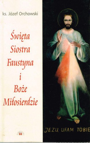 Święta Siostra Faustyna i Boże Miłosierdzie. ks. JÓZEF ORCHOWSKI