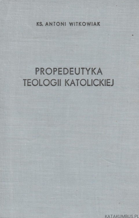 Propedeutyka Teologii Katolickiej. KS. ANTONI WITKOWIAK