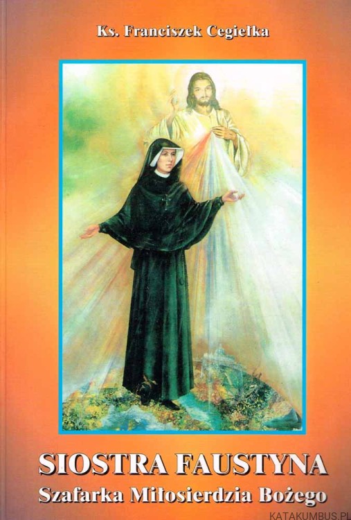Siostra Faustyna. Szafarka Miłosierdzia Bożego. Ks. FRANCISZEK CEGIEŁKA
