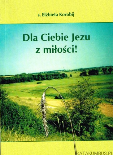 Dla Ciebie Jezu z miłości! S. ELŻBIETA KOROBIJ