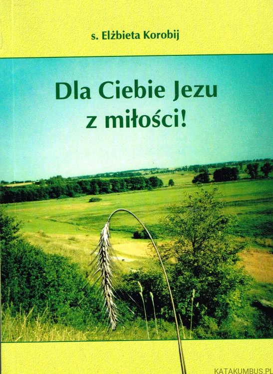 Dla Ciebie Jezu z miłości! S. ELŻBIETA KOROBIJ