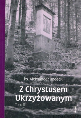 Z Chrystusem Ukrzyżowanym. Tom II. Ks. ALEKSANDER RADECKI