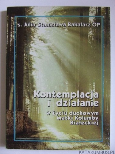 Kontemplacja i działanie w życiu duchowym Matki Kolumby Białeckiej. s. JULIA STANISŁAWA BAKALARZ OP