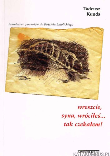 wreszcie, synu, wróciłeś... tak czekałem! Świadectwa powrotów do Kościoła katolickiego. TADEUSZ KUNDA
