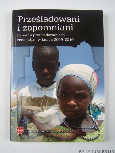 Prześladowani i zapomniani : raport o prześladowaniach chrześcijan w latach 2009-2010. PRACA ZBIOROWA